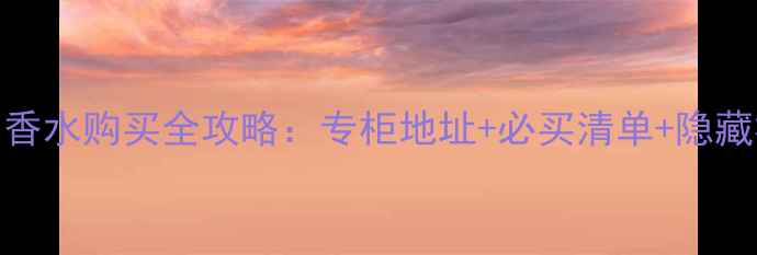图片 Chanel苏州香水购买全攻略：专柜地址+必买清单+隐藏福利大公开