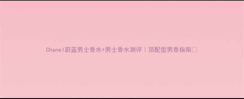 图片 Chanel蔚蓝男士香水+男士香水测评｜顶配型男香指南✨