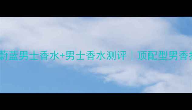 图片 Chanel蔚蓝男士香水+男士香水测评｜顶配型男香指南✨1