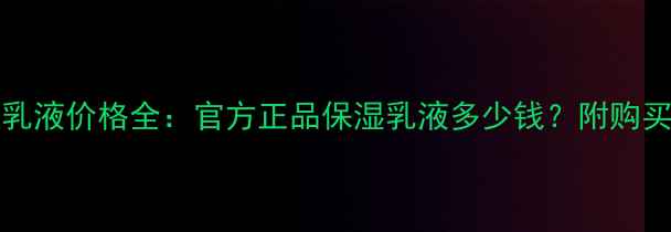 图片 Chanel贵妇乳液价格全：官方正品保湿乳液多少钱？附购买指南与对比