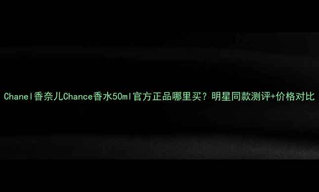 图片 Chanel香奈儿Chance香水50ml官方正品哪里买？明星同款测评+价格对比