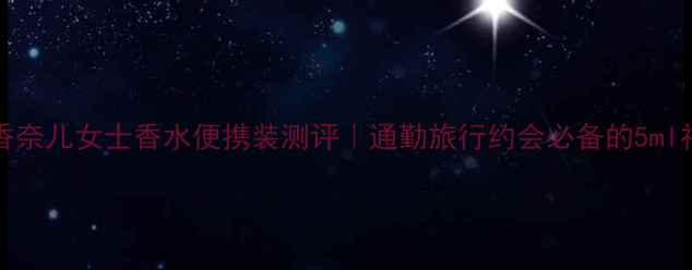 图片 Chanel香奈儿女士香水便携装测评｜通勤旅行约会必备的5ml神仙小样