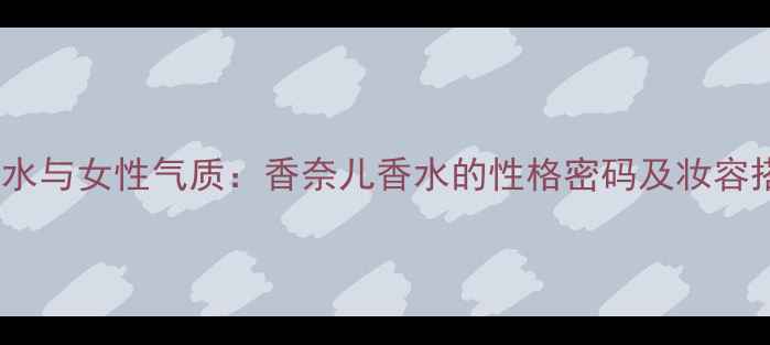 图片 Chanel香水与女性气质：香奈儿香水的性格密码及妆容搭配指南2