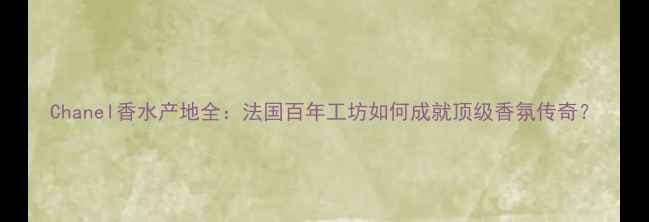 图片 Chanel香水产地全：法国百年工坊如何成就顶级香氛传奇？