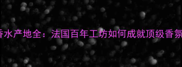 图片 Chanel香水产地全：法国百年工坊如何成就顶级香氛传奇？1