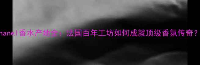 图片 Chanel香水产地全：法国百年工坊如何成就顶级香氛传奇？2