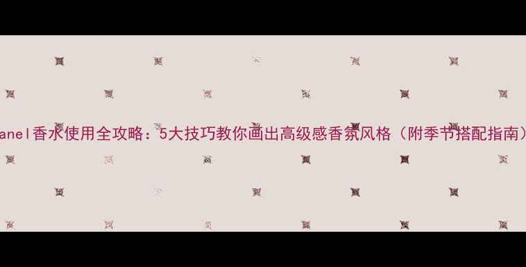图片 Chanel香水使用全攻略：5大技巧教你画出高级感香氛风格（附季节搭配指南）2