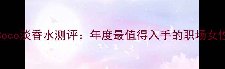 图片 Chane摩登Coco淡香水测评：年度最值得入手的职场女性香氛指南2