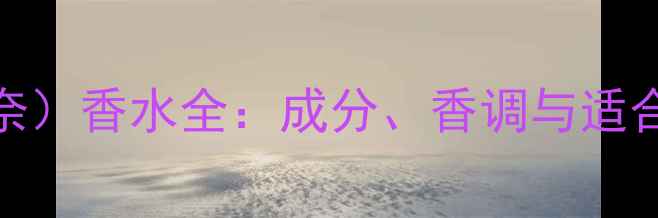 图片 Chane（香奈）香水全：成分、香调与适合人群指南2