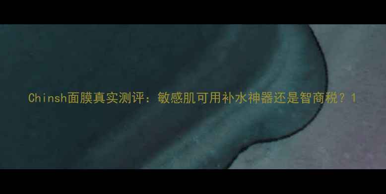 图片 Chinsh面膜真实测评：敏感肌可用补水神器还是智商税？1