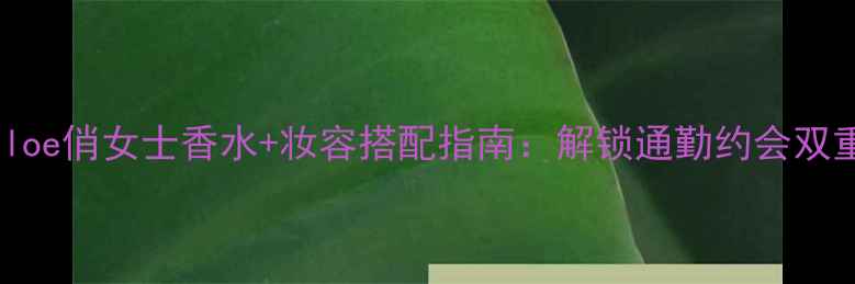 图片 Chloe俏女士香水+妆容搭配指南：解锁通勤约会双重1