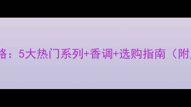 图片 Chloe香水全攻略：5大热门系列+香调+选购指南（附正品鉴别技巧）