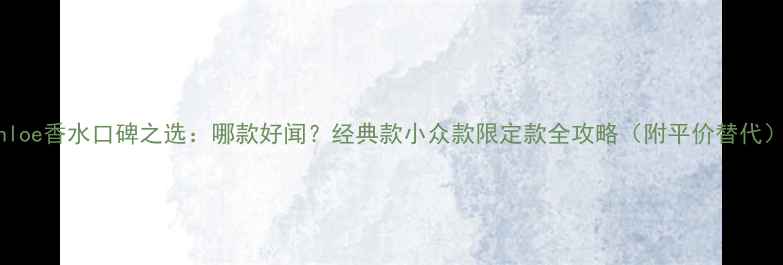 图片 Chloe香水口碑之选：哪款好闻？经典款小众款限定款全攻略（附平价替代）2