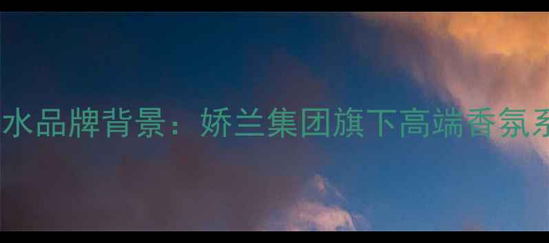图片 Chloe香水品牌背景：娇兰集团旗下高端香氛系列深度