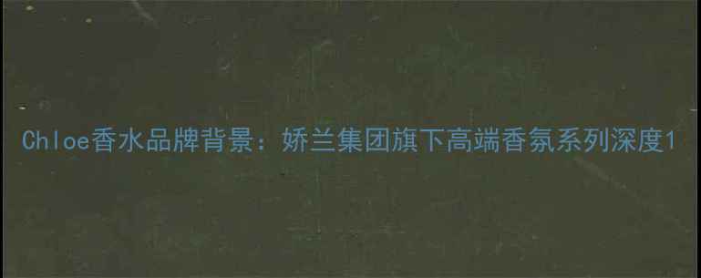 图片 Chloe香水品牌背景：娇兰集团旗下高端香氛系列深度1