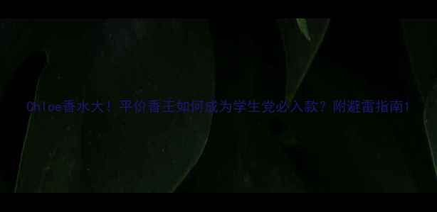 图片 Chloe香水大！平价香王如何成为学生党必入款？附避雷指南1