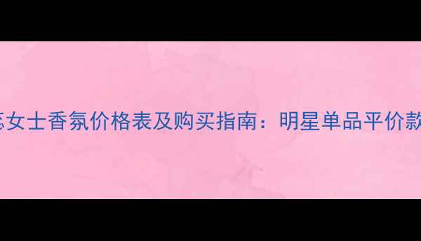 图片 Chloe馥蕊女士香氛价格表及购买指南：明星单品平价款限量版全