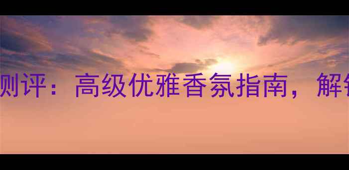 图片 ChloéEAdeParfum测评：高级优雅香氛指南，解锁秋冬氛围感必备