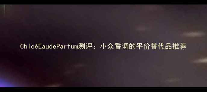 图片 ChloéEaudeParfum测评：小众香调的平价替代品推荐
