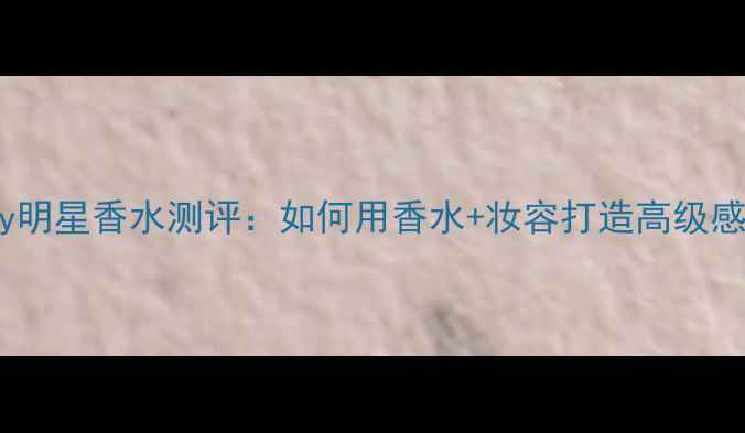 图片 Chloéby明星香水测评：如何用香水+妆容打造高级感造型？