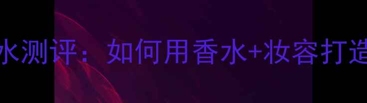 图片 Chloéby明星香水测评：如何用香水+妆容打造高级感造型？1