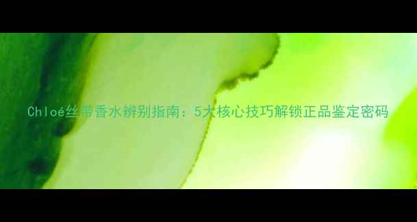 图片 Chloé丝带香水辨别指南：5大核心技巧解锁正品鉴定密码