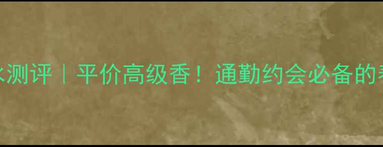 图片 Chloé俏女士香水测评｜平价高级香！通勤约会必备的春日氛围感神器1