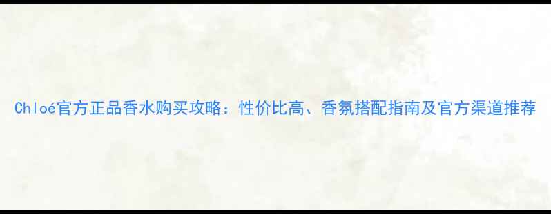 图片 Chloé官方正品香水购买攻略：性价比高、香氛搭配指南及官方渠道推荐