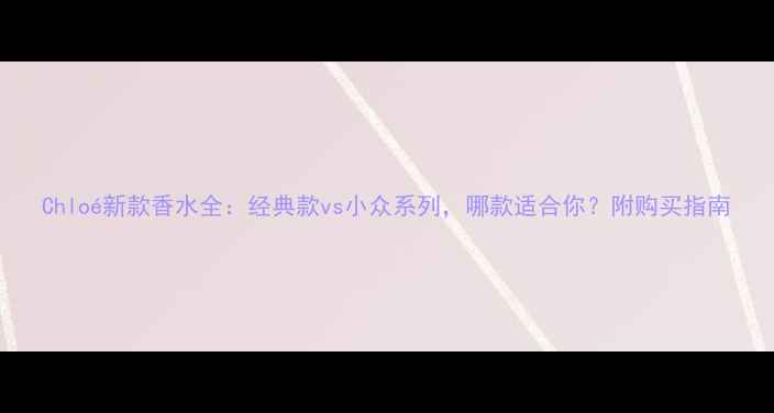图片 Chloé新款香水全：经典款vs小众系列，哪款适合你？附购买指南