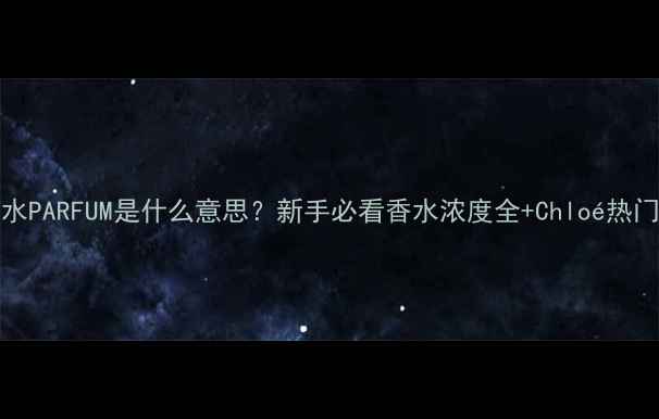 图片 Chloé香水PARFUM是什么意思？新手必看香水浓度全+Chloé热门香推荐1
