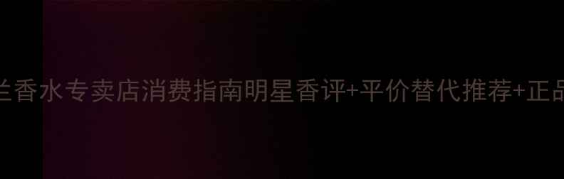 图片 Chole小苍兰香水专卖店消费指南明星香评+平价替代推荐+正品鉴别技巧1