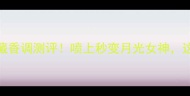 图片 ClairdeLune香水｜冷门宝藏香调测评！喷上秒变月光女神，这5个使用场景让你赢很大！