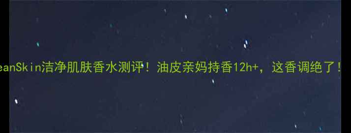 图片 CleanSkin洁净肌肤香水测评！油皮亲妈持香12h+，这香调绝了！！1