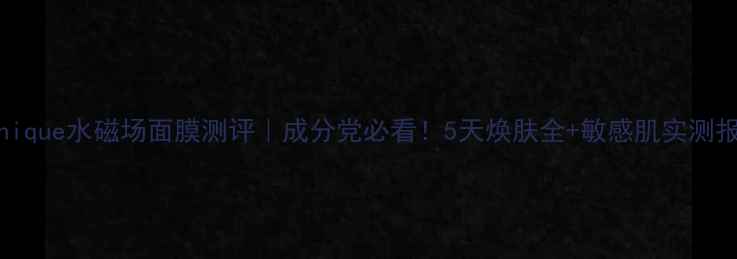 图片 Clinique水磁场面膜测评｜成分党必看！5天焕肤全+敏感肌实测报告2