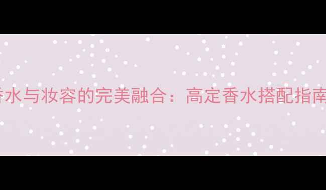 图片 ClubUnited香水与妆容的完美融合：高定香水搭配指南及使用技巧2