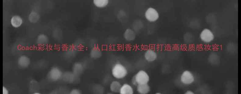 图片 Coach彩妆与香水全：从口红到香水如何打造高级质感妆容1