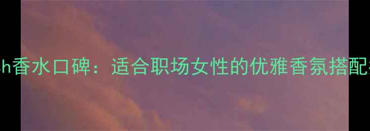 图片 Coach香水口碑：适合职场女性的优雅香氛搭配指南