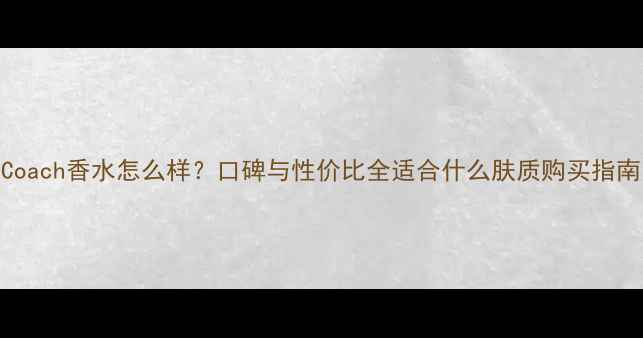 图片 Coach香水怎么样？口碑与性价比全适合什么肤质购买指南