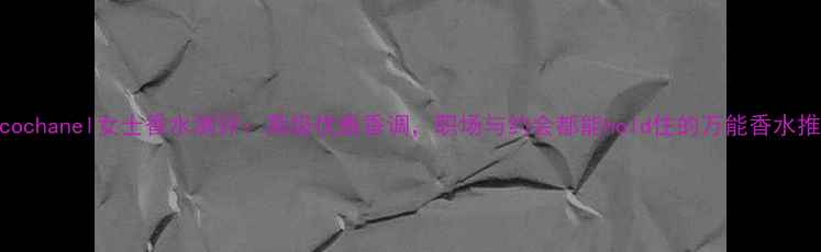 图片 Cocochanel女士香水测评：高级优雅香调，职场与约会都能hold住的万能香水推荐