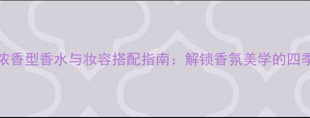 图片 Coco小姐浓香型香水与妆容搭配指南：解锁香氛美学的四季美学法则