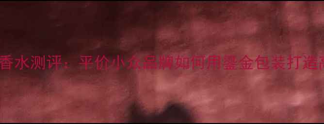 图片 Coco小姐鎏金香水测评：平价小众品牌如何用鎏金包装打造高级感香氛？1