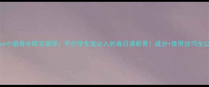 图片 Coco小姐香水唔言测评：平价学生党必入的春日清新香！成分+使用技巧全公开