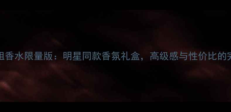 图片 Coco小姐香水限量版：明星同款香氛礼盒，高级感与性价比的完美平衡