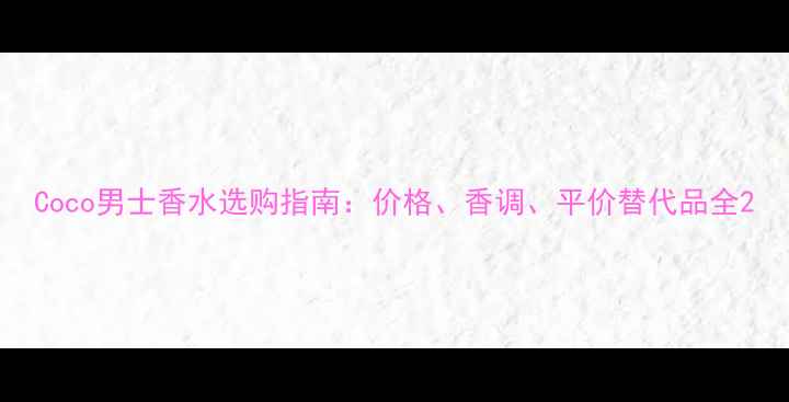 图片 Coco男士香水选购指南：价格、香调、平价替代品全2
