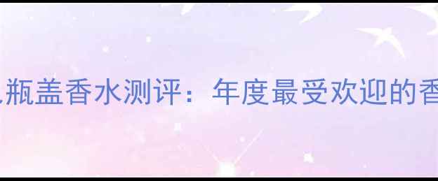 图片 Coco白色瓶盖香水测评：年度最受欢迎的香氛新品1