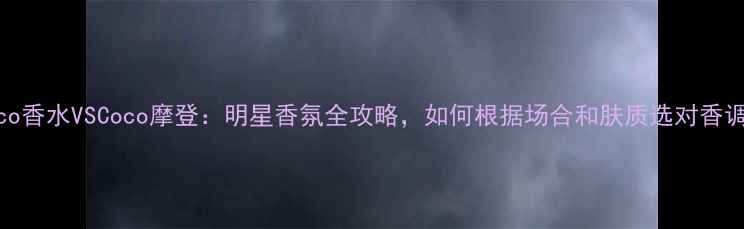 图片 Coco香水VSCoco摩登：明星香氛全攻略，如何根据场合和肤质选对香调？
