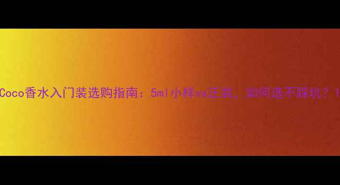 图片 Coco香水入门装选购指南：5ml小样vs正装，如何选不踩坑？1