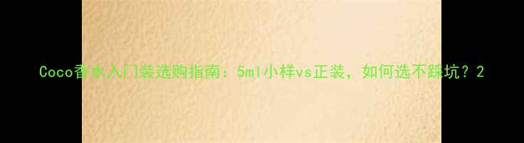 图片 Coco香水入门装选购指南：5ml小样vs正装，如何选不踩坑？2