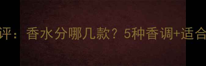 图片 Coco香水口碑测评：香水分哪几款？5种香调+适合人群+购买指南1