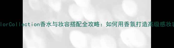 图片 ColorCollection香水与妆容搭配全攻略：如何用香氛打造高级感妆容1